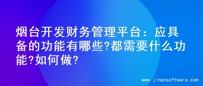 烟台开发财务管理平台：应具备的功能有哪些?都需要什么功能?如何做?