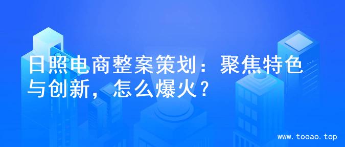 日照电商整案策划：聚焦特色与创新，怎么爆火？