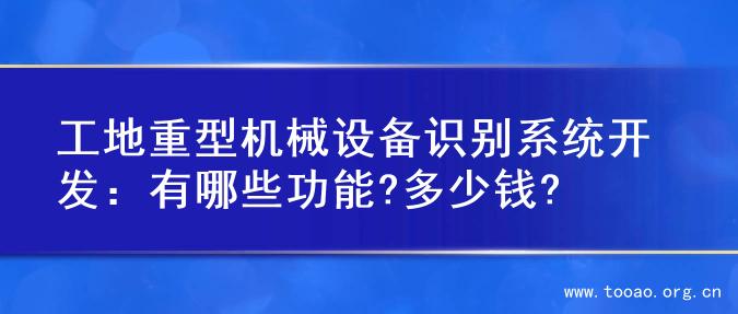 工地重型机械设备识别系统开发：有哪些功能?多少钱?