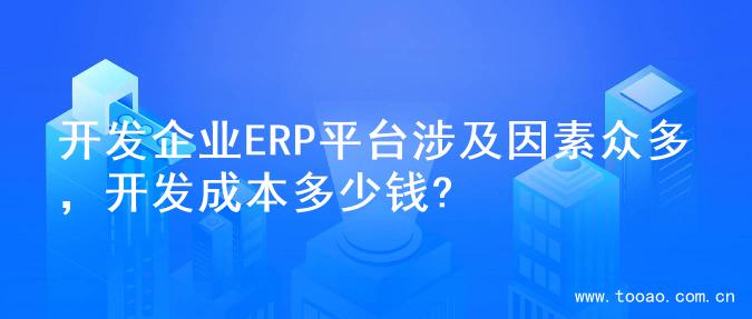 开发企业ERP平台涉及因素众多，开发成本多少钱?