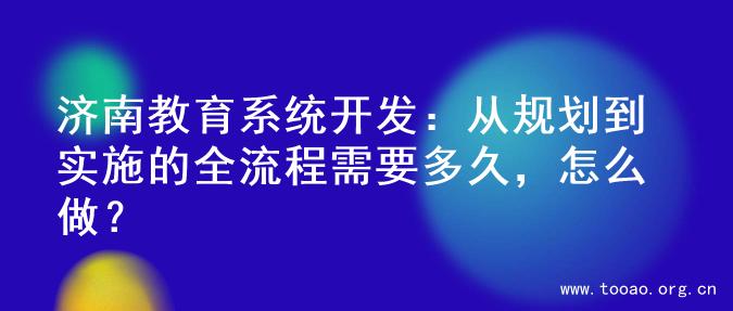 济南教育系统开发：从规划到实施的全流程需要多久，怎么做？