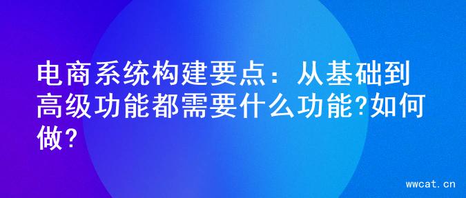 电商系统构建要点：从基础到高级功能都需要什么功能?如何做?