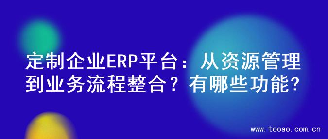 定制企业ERP平台：从资源管理到业务流程整合？有哪些功能?