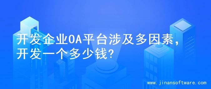 开发企业OA平台涉及多因素，开发一个多少钱?