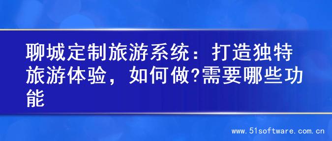 聊城定制旅游系统：打造独特旅游体验，如何做?需要哪些功能