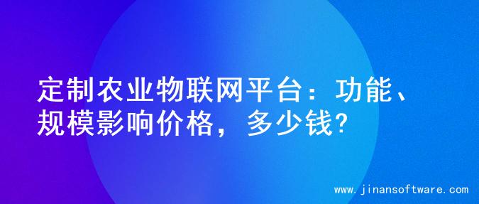定制农业物联网平台：功能、规模影响价格，多少钱?