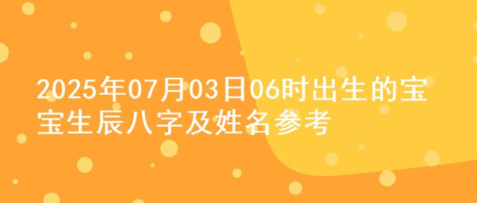 2025年07月03日06时出生的宝宝生辰八字及姓名参考