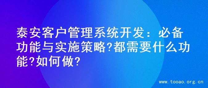 泰安客户管理系统开发：必备功能与实施策略?都需要什么功能?如何做?