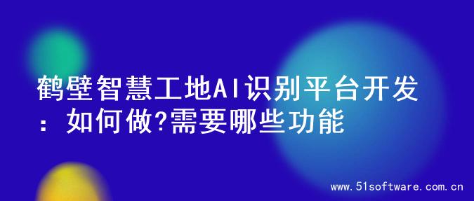 鹤壁智慧工地AI识别平台开发：如何做?需要哪些功能
