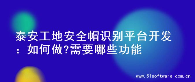 泰安工地安全帽识别平台开发：如何做?需要哪些功能
