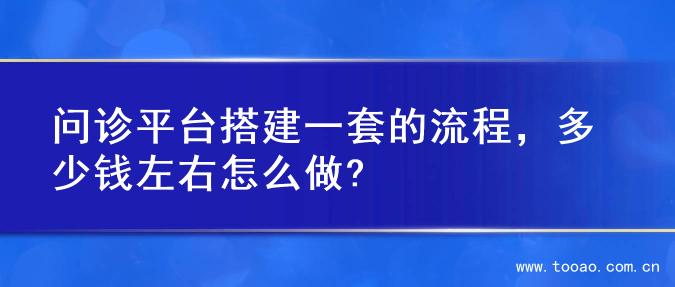 问诊平台搭建一套的流程，多少钱左右怎么做?