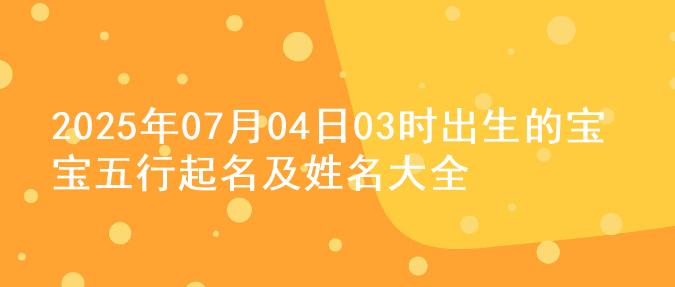 2025年07月04日03时出生的宝宝五行起名及姓名大全