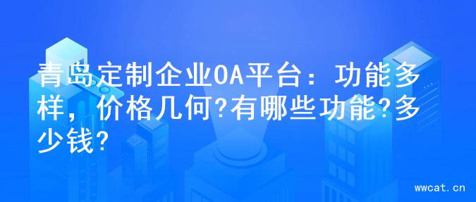 青岛定制企业OA平台：功能多样，价格几何?有哪些功能?多少钱?