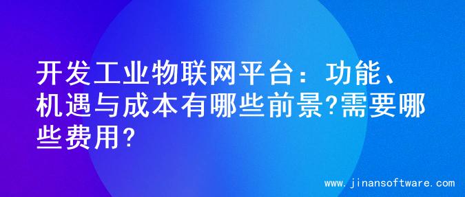 开发工业物联网平台：功能、机遇与成本有哪些前景?需要哪些费用?