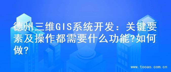 德州三维GIS系统开发：关键要素及操作都需要什么功能?如何做?