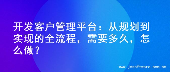 开发客户管理平台：从规划到实现的全流程，需要多久，怎么做？