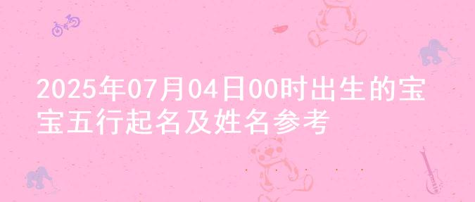 2025年07月04日00时出生的宝宝五行起名及姓名参考