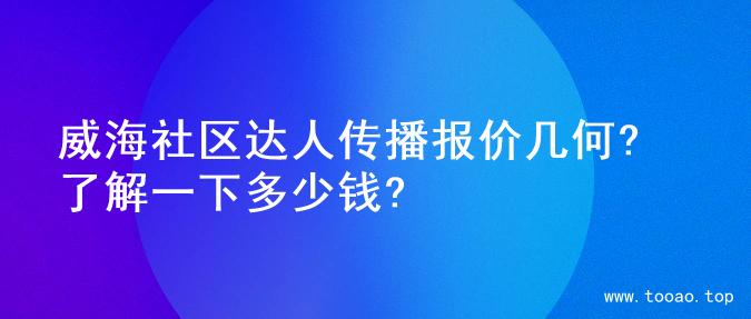 威海社区达人传播报价几何? 了解一下多少钱?