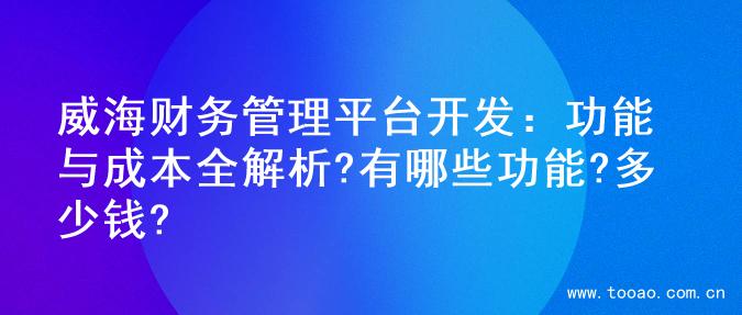 威海财务管理平台开发：功能与成本全解析?有哪些功能?多少钱?