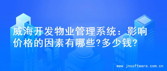 威海开发物业管理系统：影响价格的因素有哪些?多少钱?