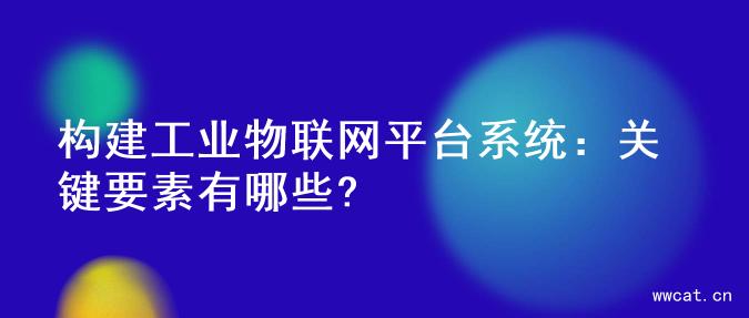 构建工业物联网平台系统：关键要素有哪些?