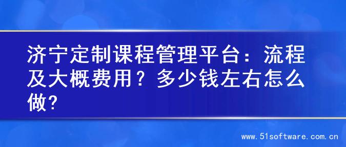 济宁定制课程管理平台：流程及大概费用？多少钱左右怎么做?