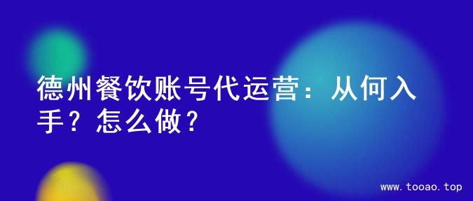 德州餐饮账号代运营：从何入手？怎么做？