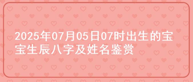 2025年07月05日07时出生的宝宝生辰八字及姓名鉴赏