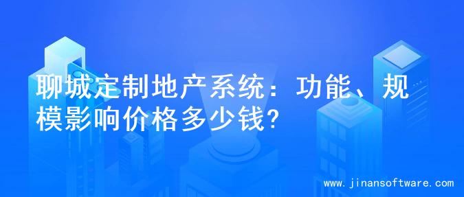 聊城定制地产系统：功能、规模影响价格多少钱?