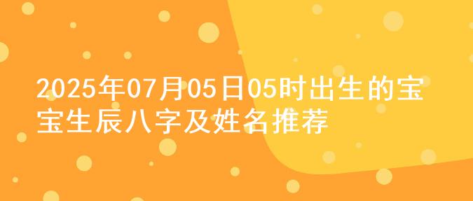 2025年07月05日05时出生的宝宝生辰八字及姓名推荐