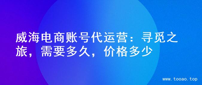 威海电商账号代运营：寻觅之旅，需要多久，价格多少