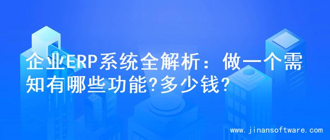 企业ERP系统全解析：做一个需知有哪些功能?多少钱?