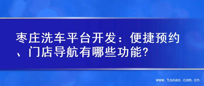 枣庄洗车平台开发：便捷预约、门店导航有哪些功能?