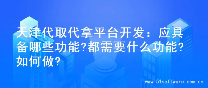 天津代取代拿平台开发：应具备哪些功能?都需要什么功能?如何做?