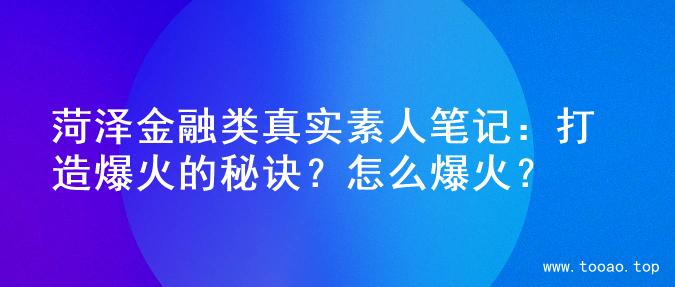 菏泽金融类真实素人笔记：打造爆火的秘诀？怎么爆火？