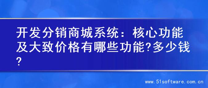 开发分销商城系统：核心功能及大致价格有哪些功能?多少钱?