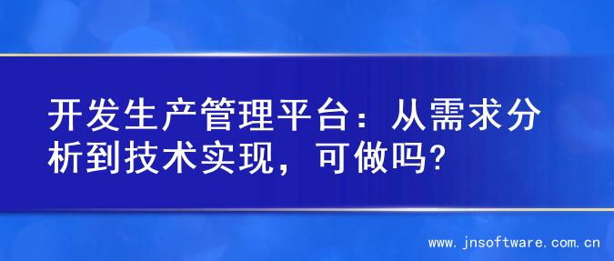 开发生产管理平台：从需求分析到技术实现，可做吗?