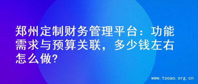 郑州定制财务管理平台：功能需求与预算关联，多少钱左右怎么做?