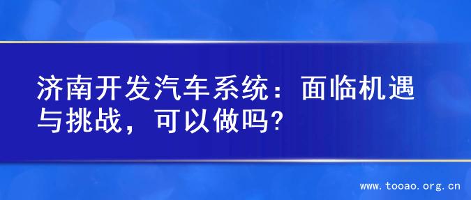 济南开发汽车系统：面临机遇与挑战，可以做吗?