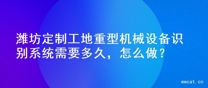 潍坊定制工地重型机械设备识别系统需要多久，怎么做？