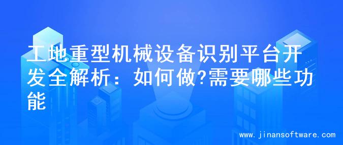 工地重型机械设备识别平台开发全解析：如何做?需要哪些功能