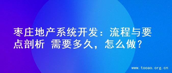 枣庄地产系统开发：流程与要点剖析 需要多久，怎么做？
