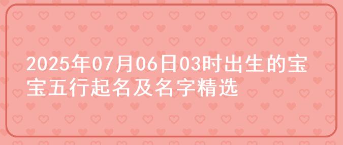 2025年07月06日03时出生的宝宝五行起名及名字精选