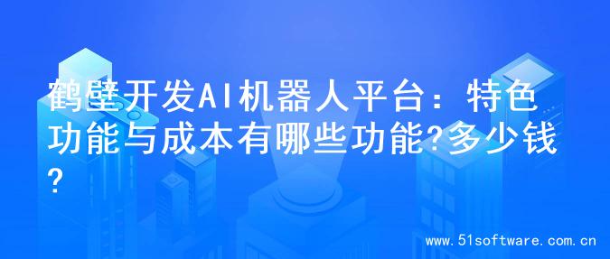 鹤壁开发AI机器人平台：特色功能与成本有哪些功能?多少钱?