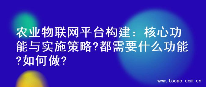 农业物联网平台构建：核心功能与实施策略?都需要什么功能?如何做?