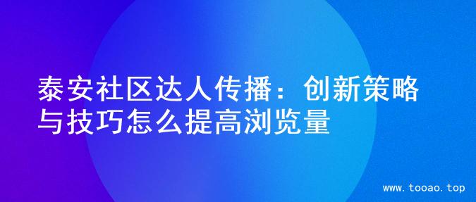 泰安社区达人传播：创新策略与技巧怎么提高浏览量