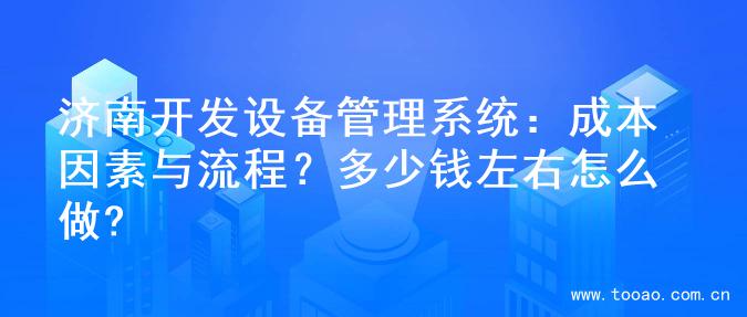 济南开发设备管理系统：成本因素与流程？多少钱左右怎么做?