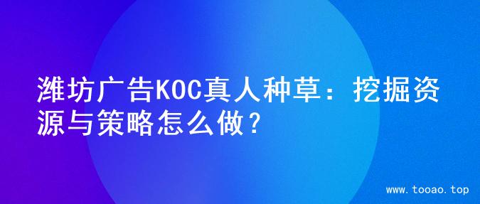 潍坊广告KOC真人种草：挖掘资源与策略怎么做？
