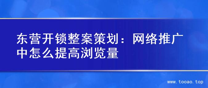 东营开锁整案策划：网络推广中怎么提高浏览量