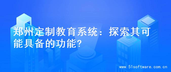 郑州定制教育系统：探索其可能具备的功能?